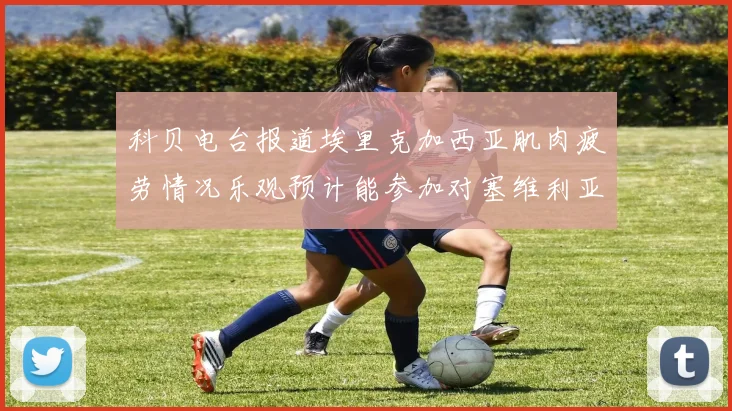 科贝电台报道埃里克加西亚肌肉疲劳情况乐观预计能参加对塞维利亚的比赛