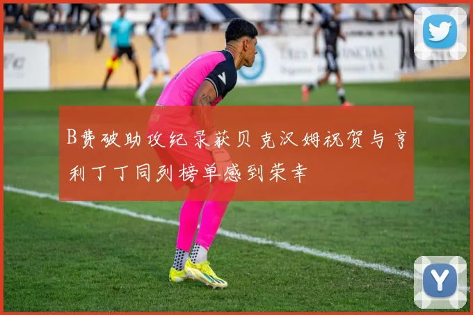 B费破助攻纪录获贝克汉姆祝贺与亨利丁丁同列榜单感到荣幸