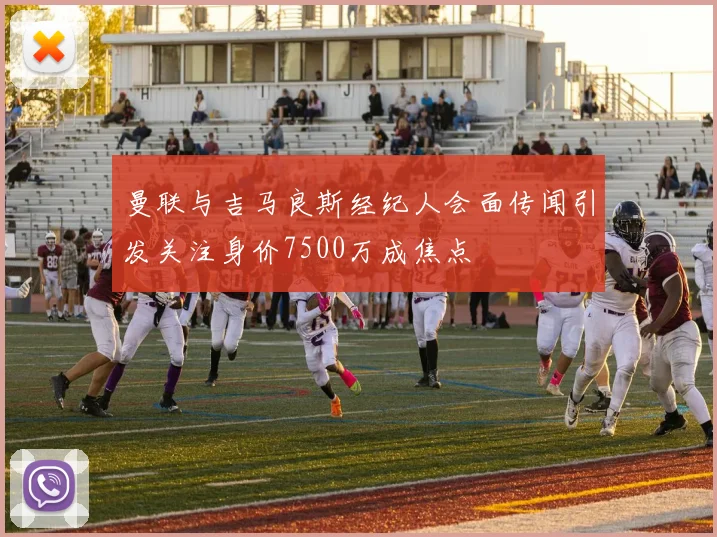曼联与吉马良斯经纪人会面传闻引发关注身价7500万成焦点
