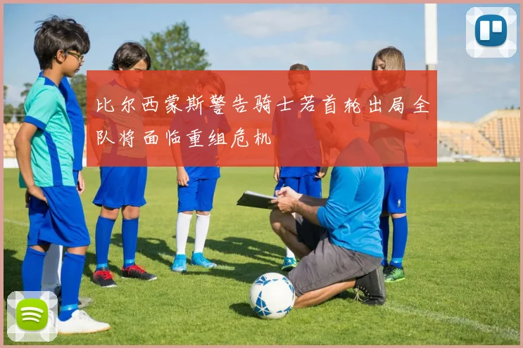 比尔西蒙斯警告骑士若首轮出局全队将面临重组危机