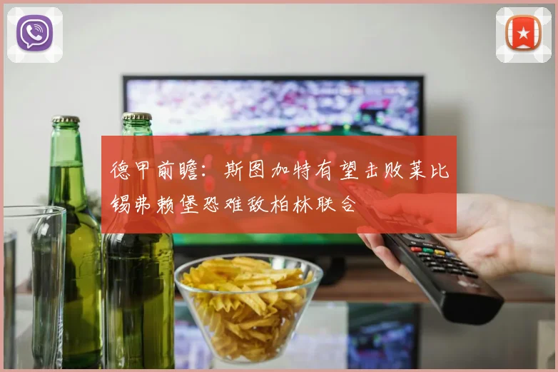 德甲前瞻：斯图加特有望击败莱比锡弗赖堡恐难敌柏林联合