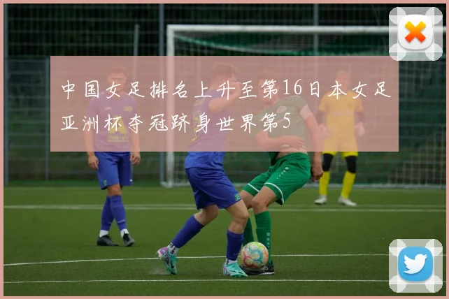 中国女足排名上升至第16日本女足亚洲杯夺冠跻身世界第5