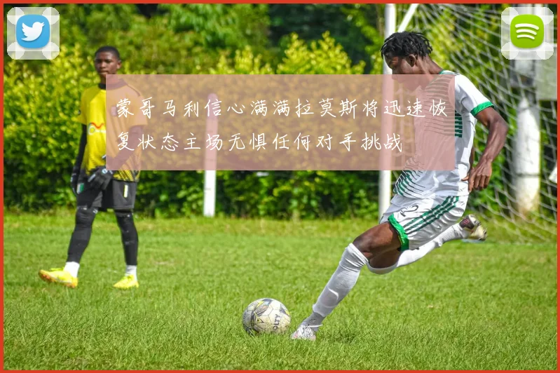 蒙哥马利信心满满拉莫斯将迅速恢复状态主场无惧任何对手挑战