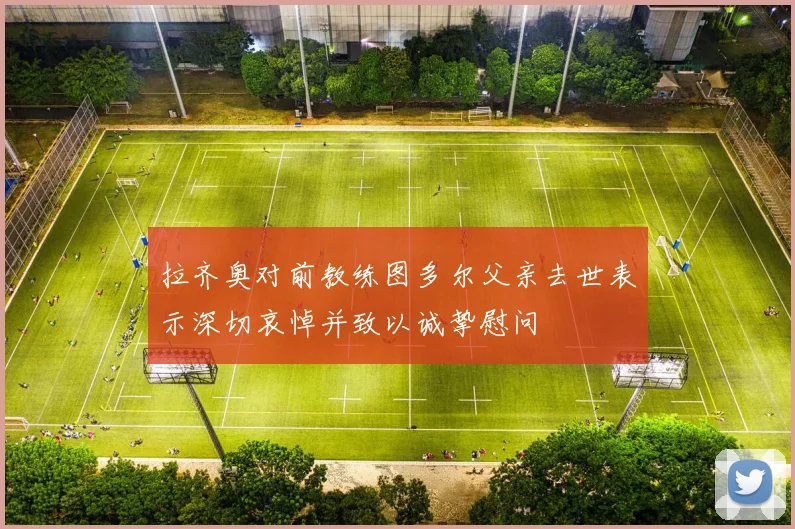 拉齐奥对前教练图多尔父亲去世表示深切哀悼并致以诚挚慰问
