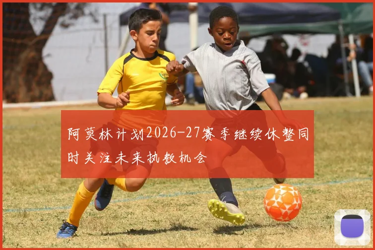 阿莫林计划2026-27赛季继续休整同时关注未来执教机会