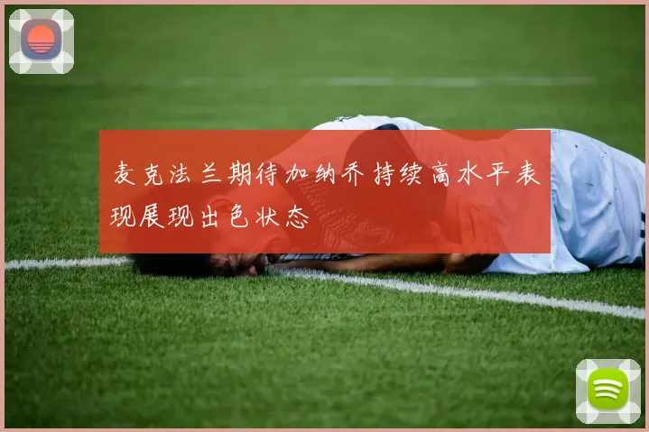 麦克法兰期待加纳乔持续高水平表现展现出色状态