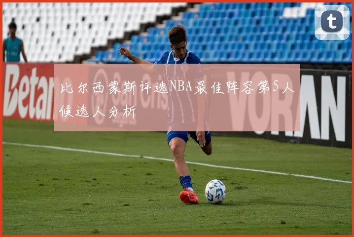 比尔西蒙斯评选NBA最佳阵容第5人候选人分析