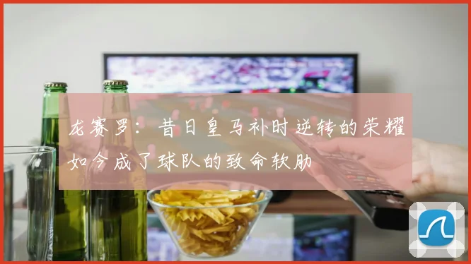 龙赛罗：昔日皇马补时逆转的荣耀如今成了球队的致命软肋