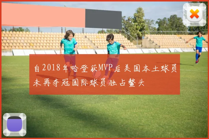自2018年哈登获MVP后美国本土球员未再夺冠国际球员独占鳌头
