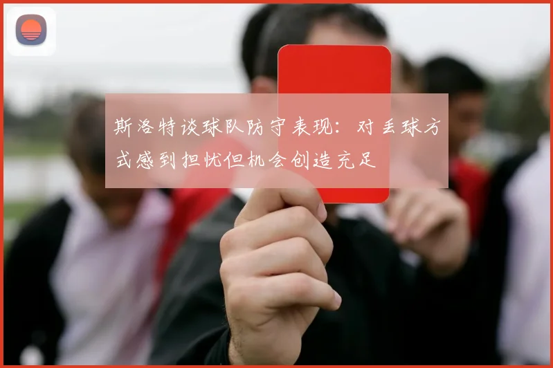 斯洛特谈球队防守表现：对丢球方式感到担忧但机会创造充足