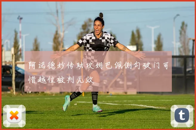 阿诺德妙传助攻姆巴佩侧勾破门可惜越位被判无效