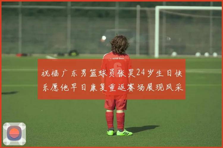 祝福广东男篮球员张昊24岁生日快乐愿他早日康复重返赛场展现风采