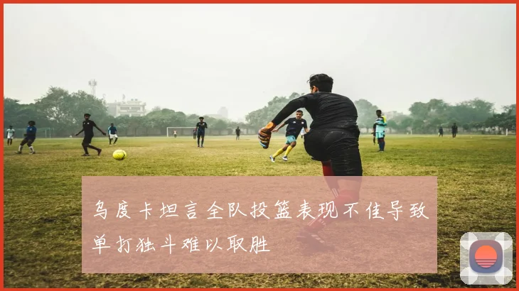 乌度卡坦言全队投篮表现不佳导致单打独斗难以取胜