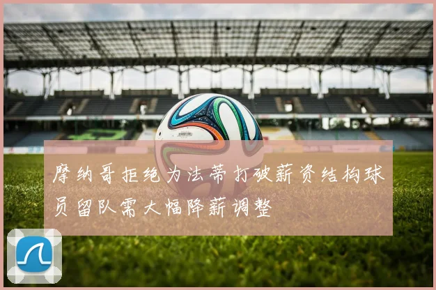 摩纳哥拒绝为法蒂打破薪资结构球员留队需大幅降薪调整
