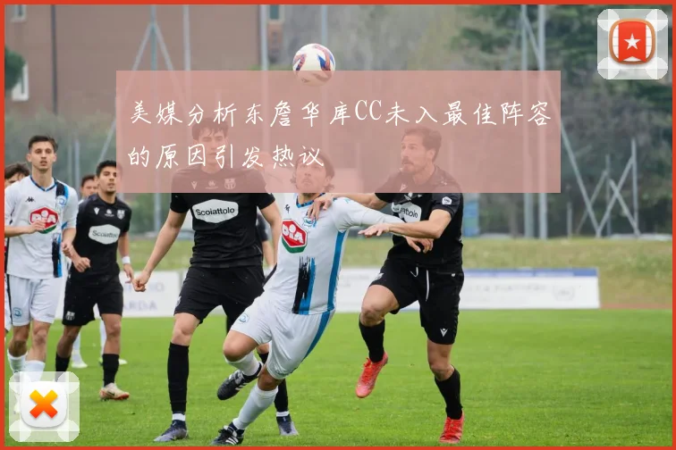 美媒分析东詹华库CC未入最佳阵容的原因引发热议