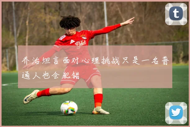 乔治坦言面对心理挑战只是一名普通人也会犯错