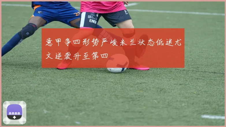 意甲争四形势严峻米兰状态低迷尤文逆袭升至第四