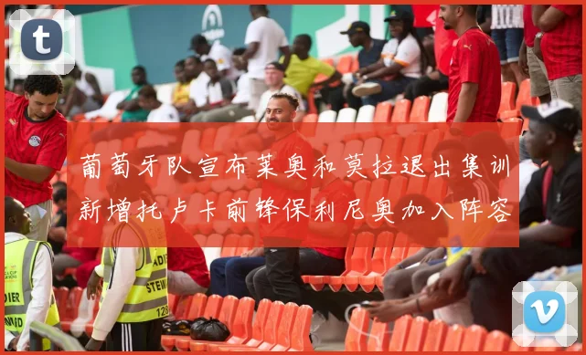 葡萄牙队宣布莱奥和莫拉退出集训新增托卢卡前锋保利尼奥加入阵容