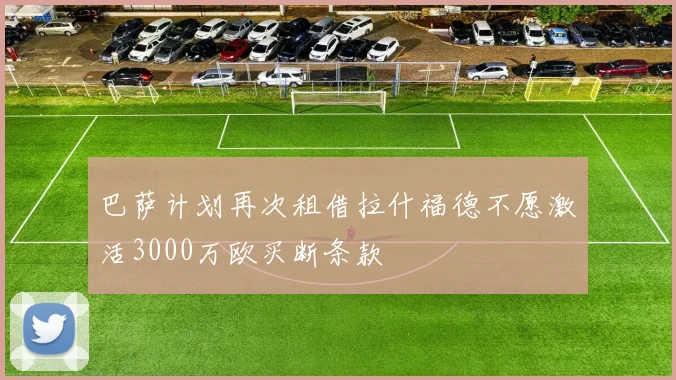 巴萨计划再次租借拉什福德不愿激活3000万欧买断条款