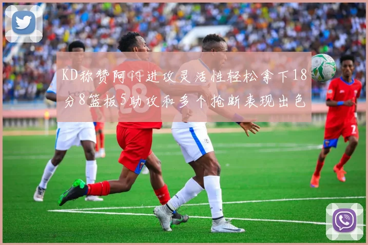 KD称赞阿门进攻灵活性轻松拿下18分8篮板5助攻和多个抢断表现出色