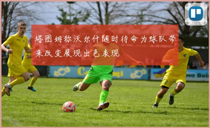 塔图姆称沃尔什随时待命为球队带来改变展现出色表现