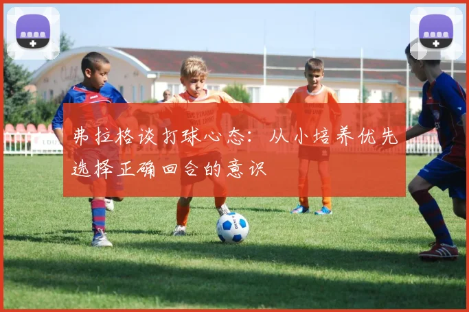 弗拉格谈打球心态：从小培养优先选择正确回合的意识