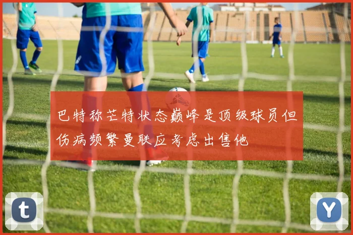 巴特称芒特状态巅峰是顶级球员但伤病频繁曼联应考虑出售他