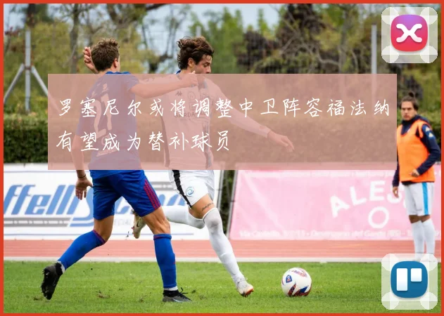 罗塞尼尔或将调整中卫阵容福法纳有望成为替补球员