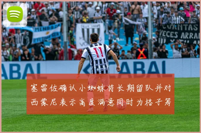 塞雷佐确认小蜘蛛将长期留队并对西蒙尼表示高度满意同时为格子筹办欢送仪式