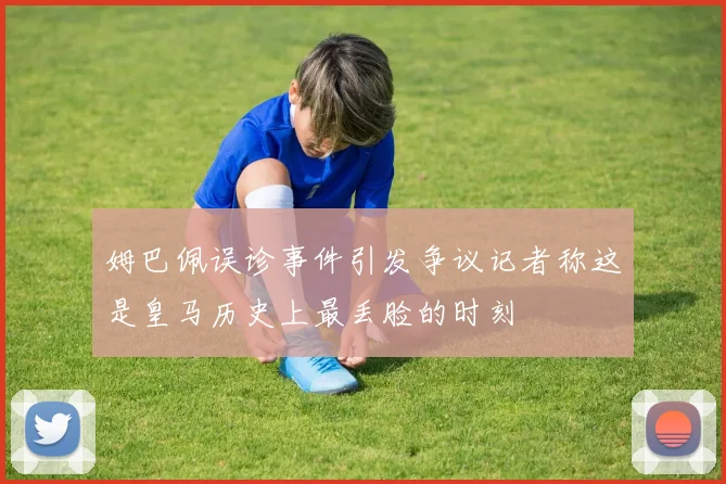 姆巴佩误诊事件引发争议记者称这是皇马历史上最丢脸的时刻