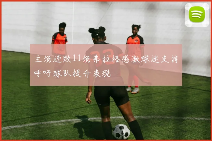 主场连败11场弗拉格感激球迷支持呼吁球队提升表现