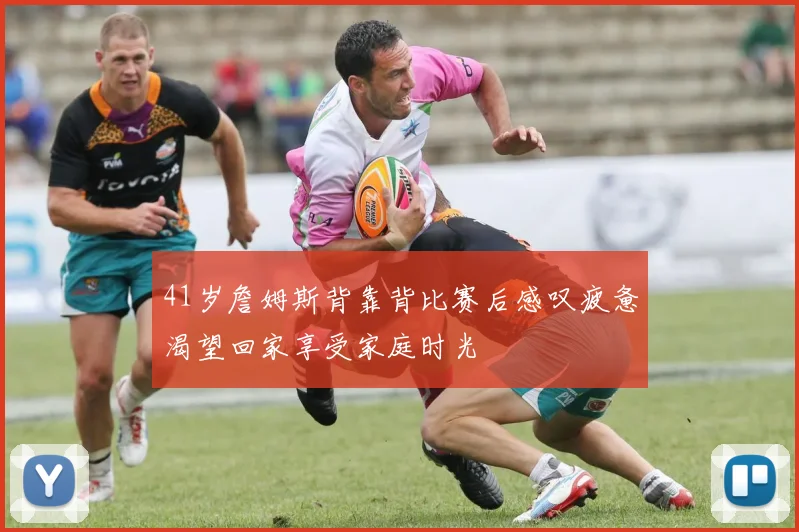 41岁詹姆斯背靠背比赛后感叹疲惫渴望回家享受家庭时光