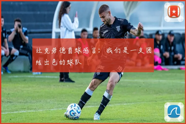 让克劳德首球感言：我们是一支团结出色的球队